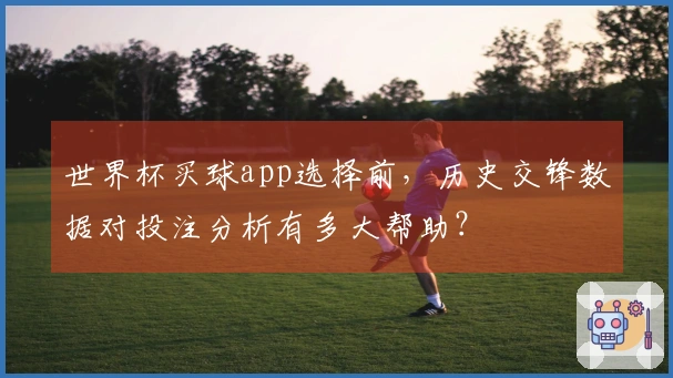 世界杯买球app选择前，历史交锋数据对投注分析有多大帮助？