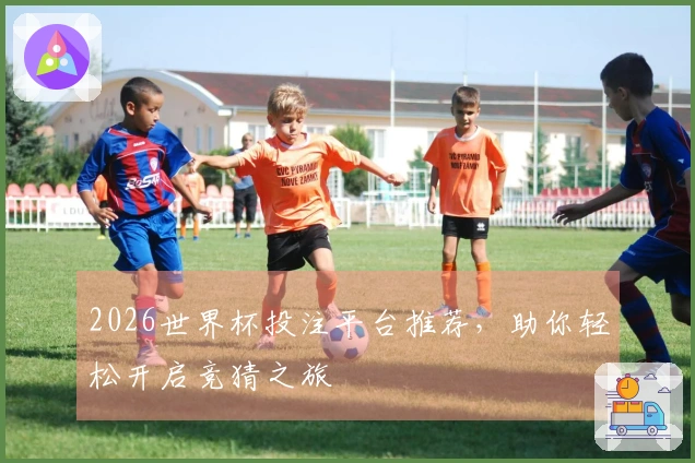 2026世界杯投注平台推荐，助你轻松开启竞猜之旅