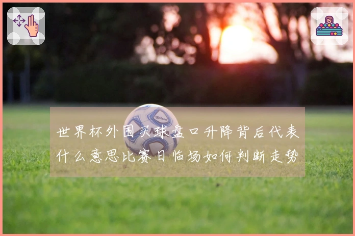 世界杯外围买球盘口升降背后代表什么意思比赛日临场如何判断走势