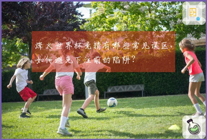 烽火世界杯竞猜有哪些常见误区，如何避免下注前的陷阱？