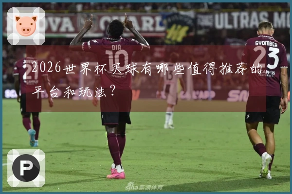 2026世界杯买球有哪些值得推荐的平台和玩法？