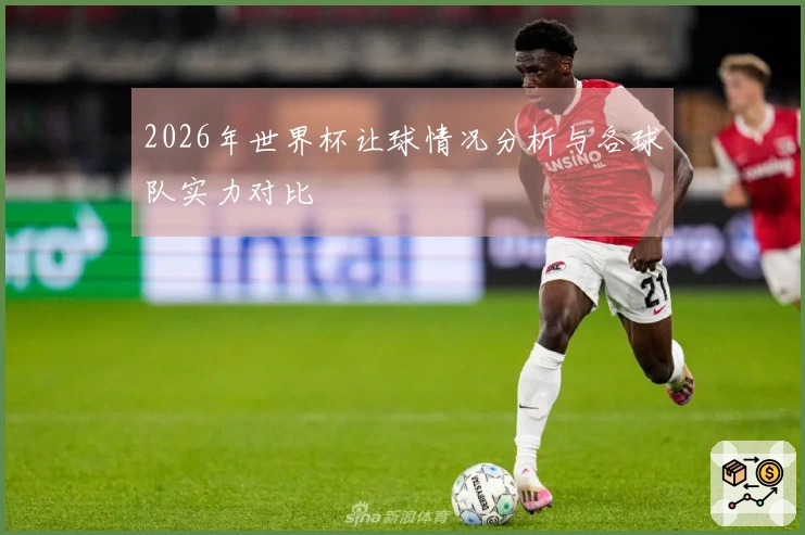 2026年世界杯让球情况分析与各球队实力对比