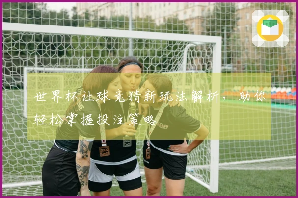 世界杯让球竞猜新玩法解析，助你轻松掌握投注策略