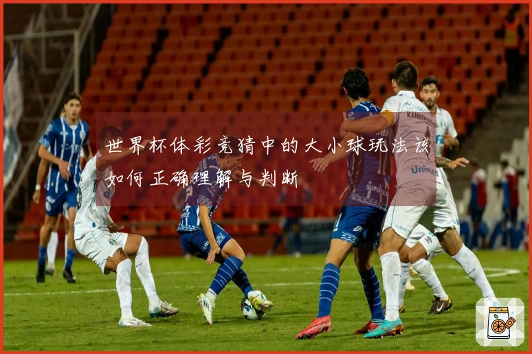 世界杯体彩竞猜中的大小球玩法该如何正确理解与判断