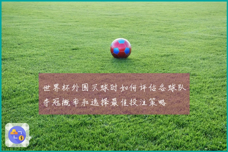 世界杯外围买球时如何评估各球队夺冠概率和选择最佳投注策略