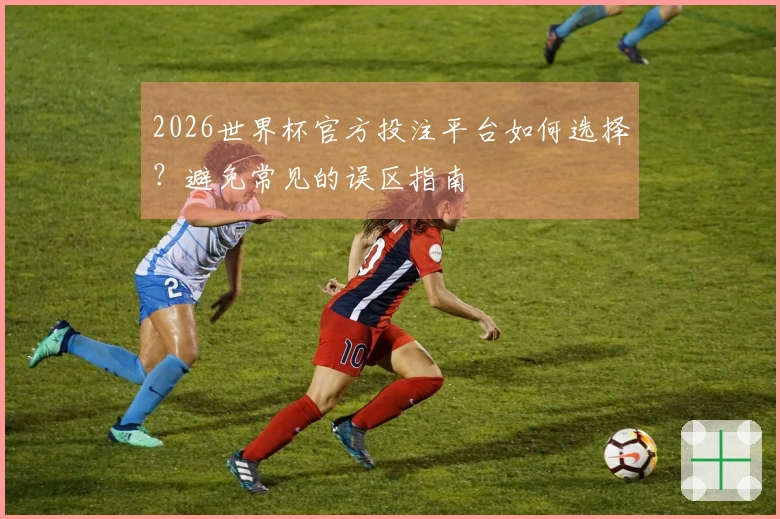 2026世界杯官方投注平台如何选择？避免常见的误区指南