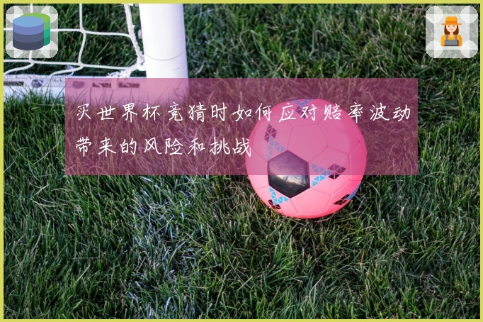 买世界杯竞猜时如何应对赔率波动带来的风险和挑战