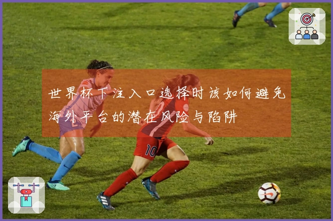 世界杯下注入口选择时该如何避免海外平台的潜在风险与陷阱