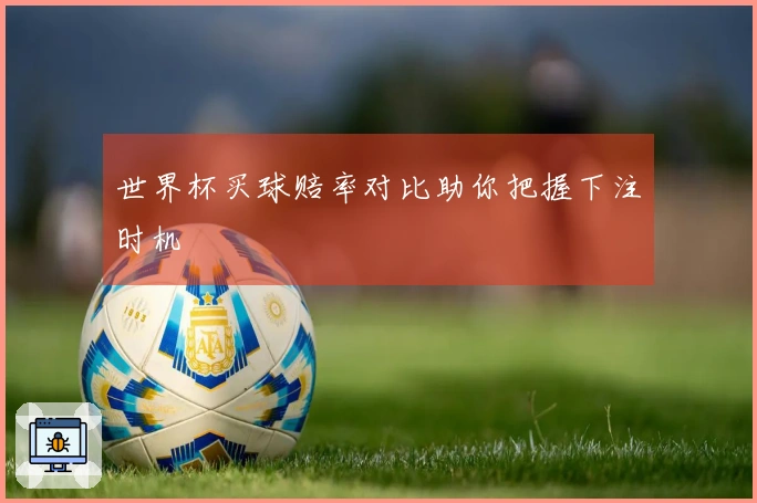 世界杯买球赔率对比助你把握下注时机