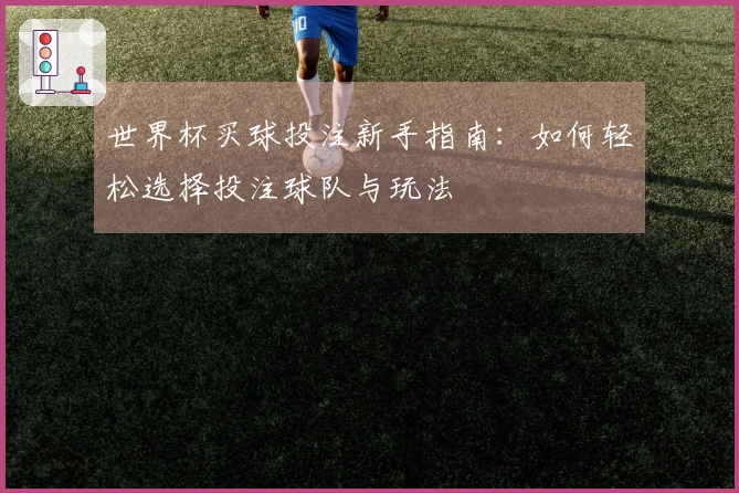 世界杯买球投注新手指南：如何轻松选择投注球队与玩法