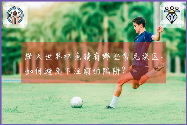 烽火世界杯竞猜有哪些常见误区，如何避免下注前的陷阱？