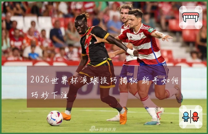 2026世界杯滚球技巧揭秘 新手如何巧妙下注