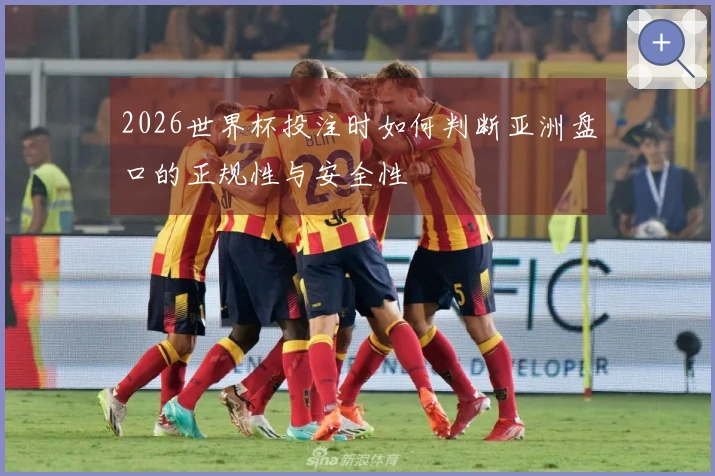 2026世界杯投注时如何判断亚洲盘口的正规性与安全性