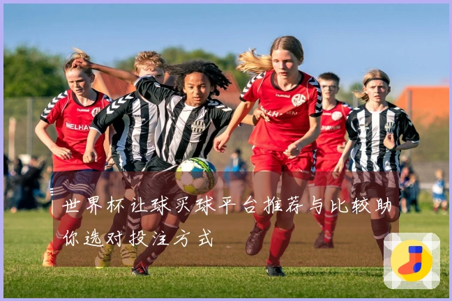 世界杯让球买球平台推荐与比较助你选对投注方式