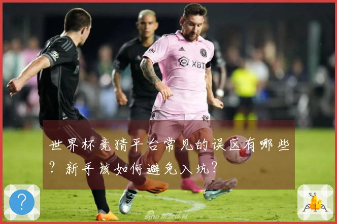 世界杯竞猜平台常见的误区有哪些？新手该如何避免入坑？