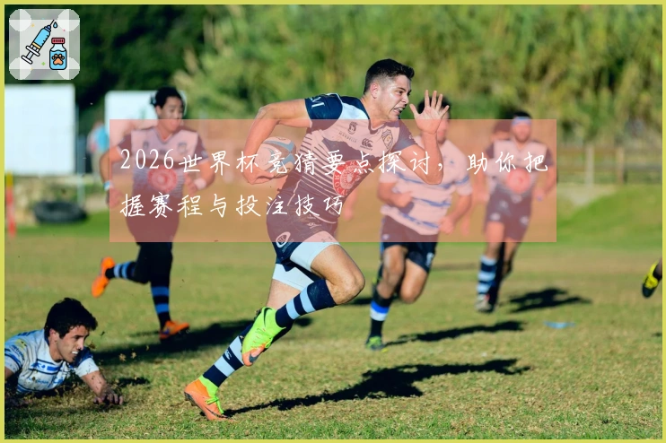 2026世界杯竞猜要点探讨，助你把握赛程与投注技巧