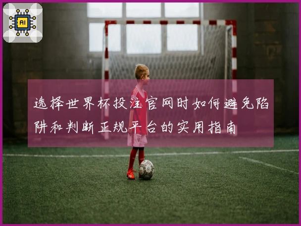 选择世界杯投注官网时如何避免陷阱和判断正规平台的实用指南